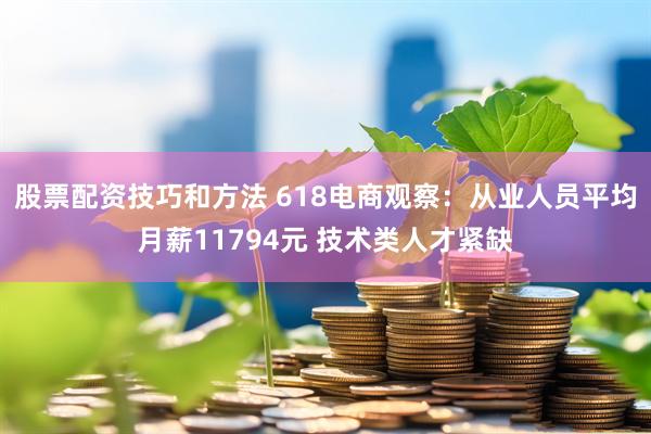 股票配资技巧和方法 618电商观察：从业人员平均月薪11794元 技术类人才紧缺