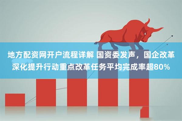 地方配资网开户流程详解 国资委发声，国企改革深化提升行动重点改革任务平均完成率超80%