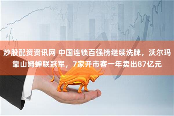 炒股配资资讯网 中国连锁百强榜继续洗牌，沃尔玛靠山姆蝉联冠军，7家开市客一年卖出87亿元