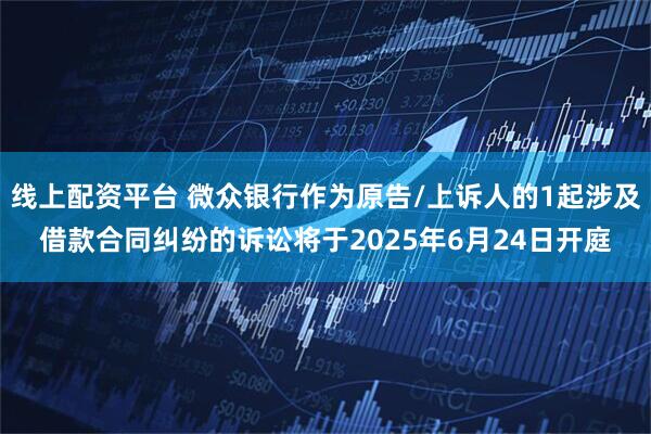 线上配资平台 微众银行作为原告/上诉人的1起涉及借款合同纠纷的诉讼将于2025年6月24日开庭