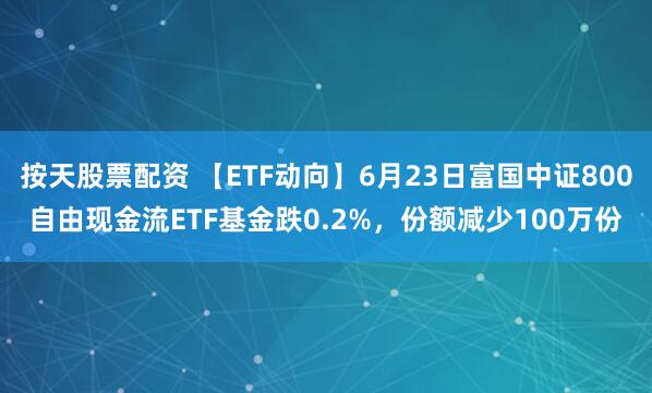 按天股票配资 【ETF动向】6月23日富国中证800自由现金流ETF基金跌0.2%，份额减少100万份