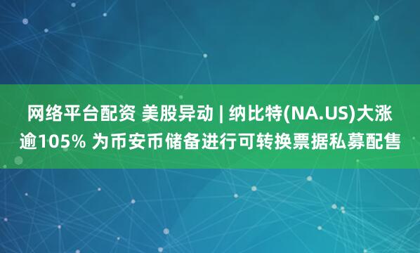网络平台配资 美股异动 | 纳比特(NA.US)大涨逾105% 为币安币储备进行可转换票据私募配售