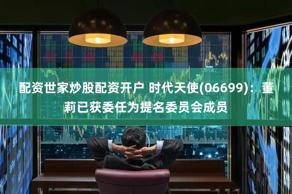 配资世家炒股配资开户 时代天使(06699)：董莉已获委任为提名委员会成员