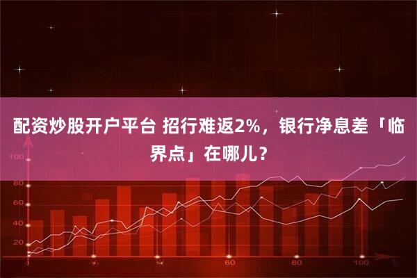 配资炒股开户平台 招行难返2%，银行净息差「临界点」在哪儿？