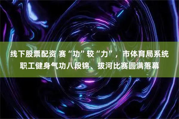 线下股票配资 赛“功”较“力”，市体育局系统职工健身气功八段锦、拔河比赛圆满落幕