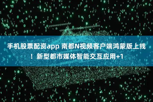 手机股票配资app 南都N视频客户端鸿蒙版上线！新型都市媒体智能交互应用+1