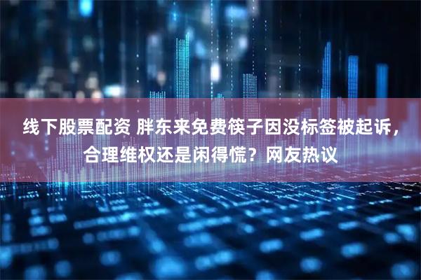 线下股票配资 胖东来免费筷子因没标签被起诉，合理维权还是闲得慌？网友热议