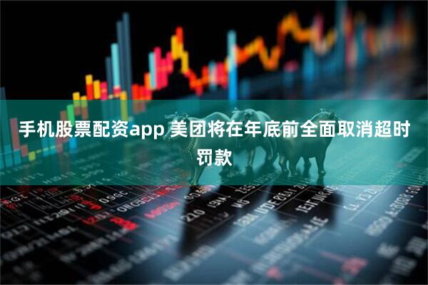 手机股票配资app 美团将在年底前全面取消超时罚款