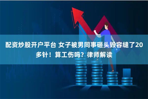 配资炒股开户平台 女子被男同事砸头毁容缝了20多针！算工伤吗？律师解读