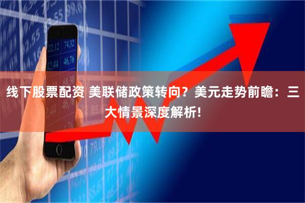 线下股票配资 美联储政策转向？美元走势前瞻：三大情景深度解析!
