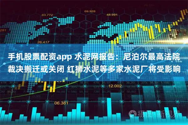 手机股票配资app 水泥网报告：尼泊尔最高法院裁决搬迁或关闭 红狮水泥等多家水泥厂将受影响