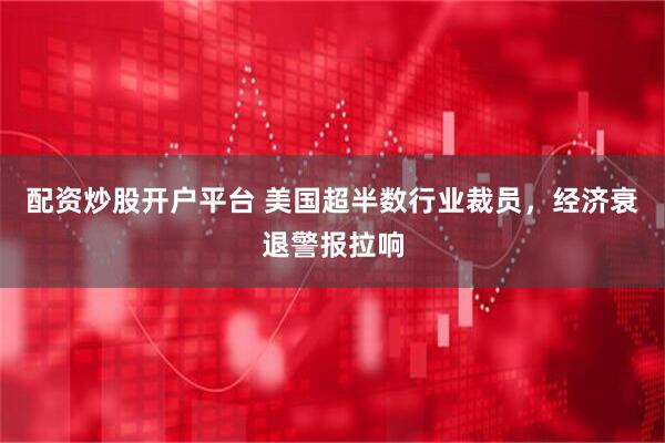 配资炒股开户平台 美国超半数行业裁员，经济衰退警报拉响