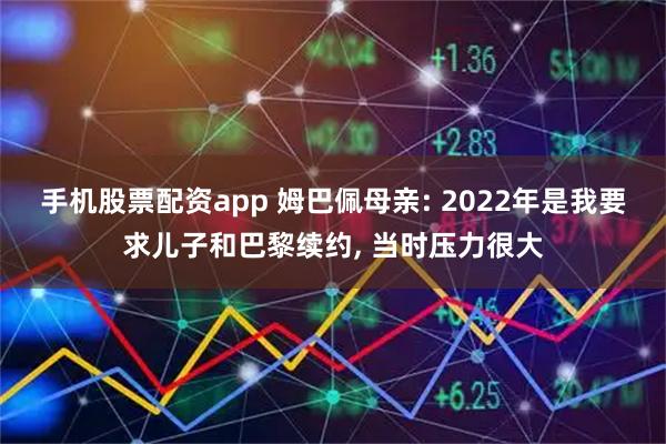 手机股票配资app 姆巴佩母亲: 2022年是我要求儿子和巴黎续约, 当时压力很大