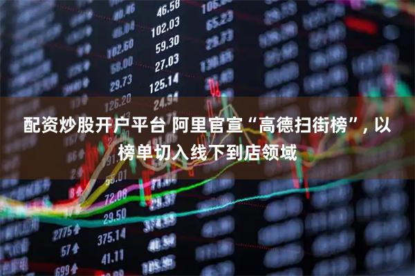 配资炒股开户平台 阿里官宣“高德扫街榜”, 以榜单切入线下到店领域