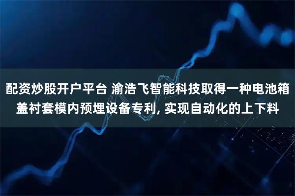 配资炒股开户平台 渝浩飞智能科技取得一种电池箱盖衬套模内预埋设备专利, 实现自动化的上下料
