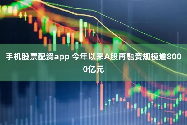手机股票配资app 今年以来A股再融资规模逾8000亿元