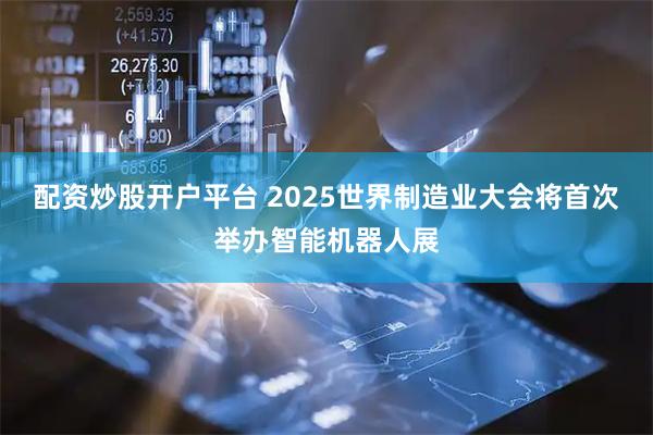 配资炒股开户平台 2025世界制造业大会将首次举办智能机器人展