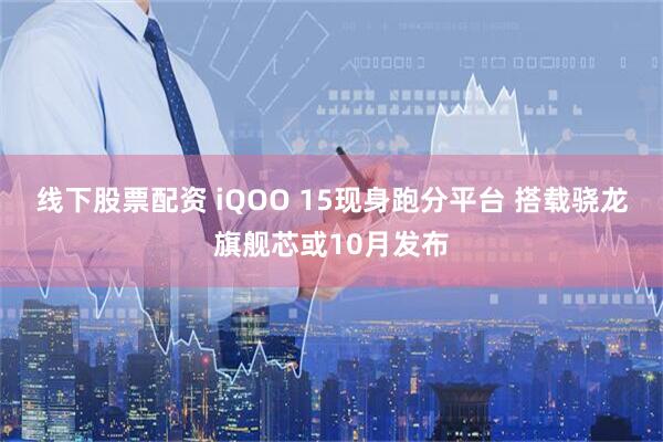 线下股票配资 iQOO 15现身跑分平台 搭载骁龙旗舰芯或10月发布