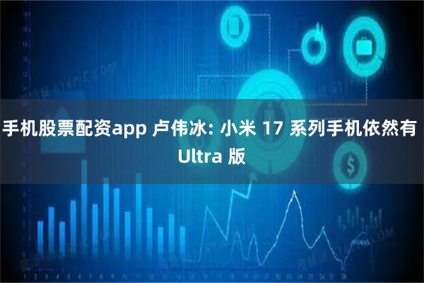 手机股票配资app 卢伟冰: 小米 17 系列手机依然有 Ultra 版