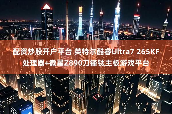 配资炒股开户平台 英特尔酷睿Ultra7 265KF处理器+微星Z890刀锋钛主板游戏平台