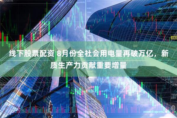 线下股票配资 8月份全社会用电量再破万亿，新质生产力贡献重要增量