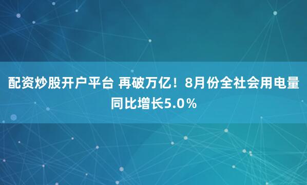 配资炒股开户平台 再破万亿！8月份全社会用电量同比增长5.0％