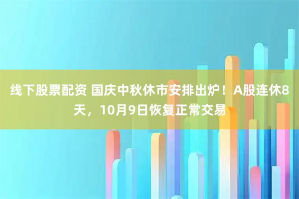 线下股票配资 国庆中秋休市安排出炉！A股连休8天，10月9日恢复正常交易