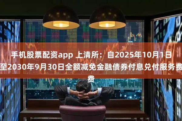 手机股票配资app 上清所：自2025年10月1日至2030年9月30日全额减免金融债券付息兑付服务费