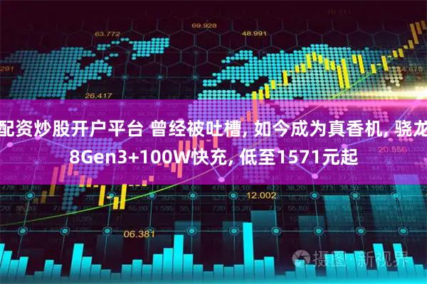 配资炒股开户平台 曾经被吐槽, 如今成为真香机, 骁龙8Gen3+100W快充, 低至1571元起