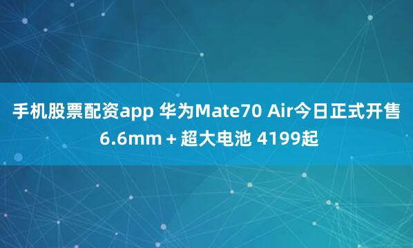 手机股票配资app 华为Mate70 Air今日正式开售 6.6mm＋超大电池 4199起