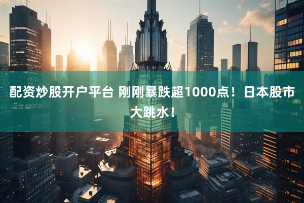 配资炒股开户平台 刚刚暴跌超1000点！日本股市大跳水！