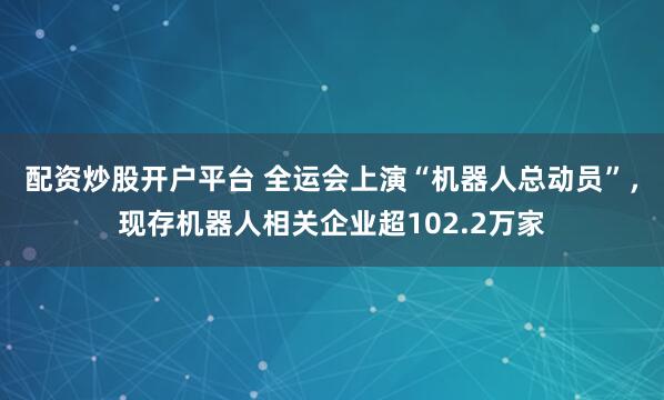 配资炒股开户平台 全运会上演“机器人总动员”，现存机器人相关企业超102.2万家