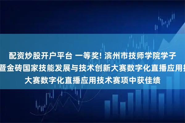配资炒股开户平台 一等奖! 滨州市技师学院学子在2025一带一路暨金砖国家技能发展与技术创新大赛数字化直播应用技术赛项中获佳绩