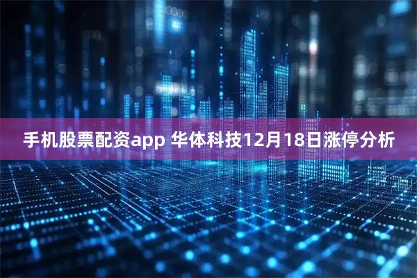 手机股票配资app 华体科技12月18日涨停分析