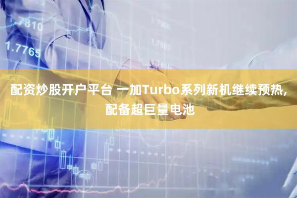配资炒股开户平台 一加Turbo系列新机继续预热, 配备超巨量电池