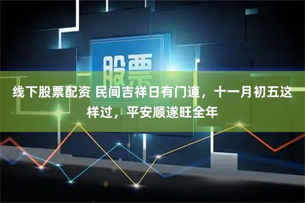 线下股票配资 民间吉祥日有门道，十一月初五这样过，平安顺遂旺全年