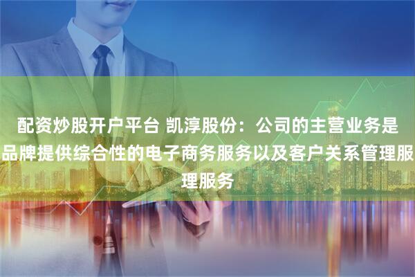 配资炒股开户平台 凯淳股份：公司的主营业务是为品牌提供综合性的电子商务服务以及客户关系管理服务